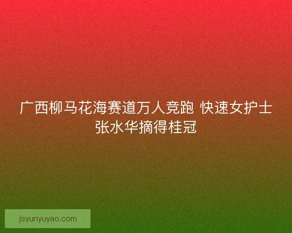 广西柳马花海赛道万人竞跑 快速女护士张水华摘得桂冠