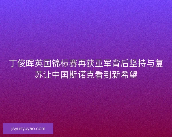 丁俊晖英国锦标赛再获亚军背后坚持与复苏让中国斯诺克看到新希望