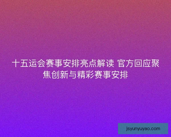 十五运会赛事安排亮点解读 官方回应聚焦创新与精彩赛事安排