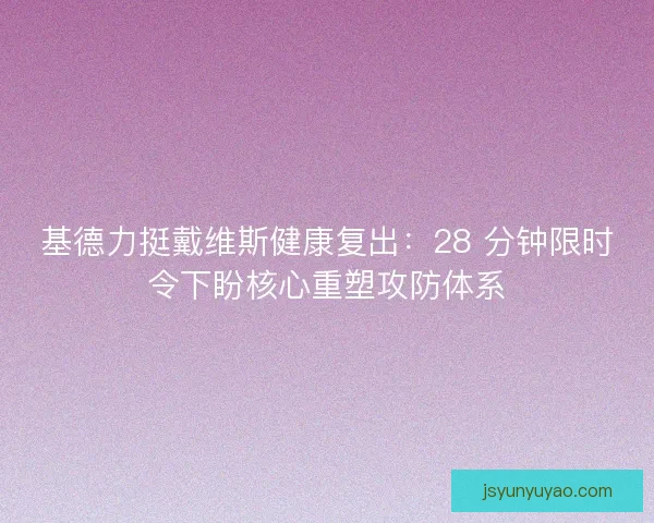 基德力挺戴维斯健康复出：28 分钟限时令下盼核心重塑攻防体系