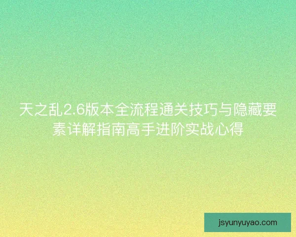 天之乱2.6版本全流程通关技巧与隐藏要素详解指南高手进阶实战心得