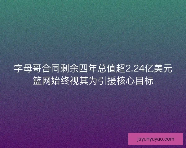 字母哥合同剩余四年总值超2.24亿美元篮网始终视其为引援核心目标