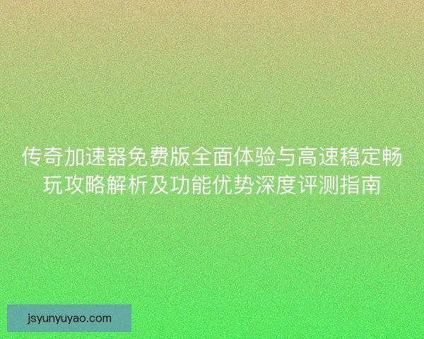 传奇加速器免费版全面体验与高速稳定畅玩攻略解析及功能优势深度评测指南