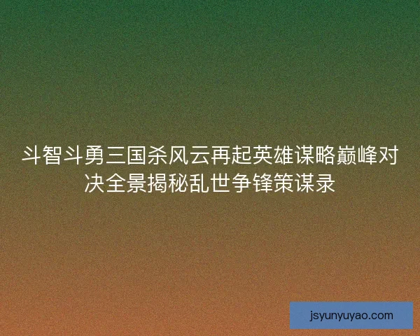 斗智斗勇三国杀风云再起英雄谋略巅峰对决全景揭秘乱世争锋策谋录