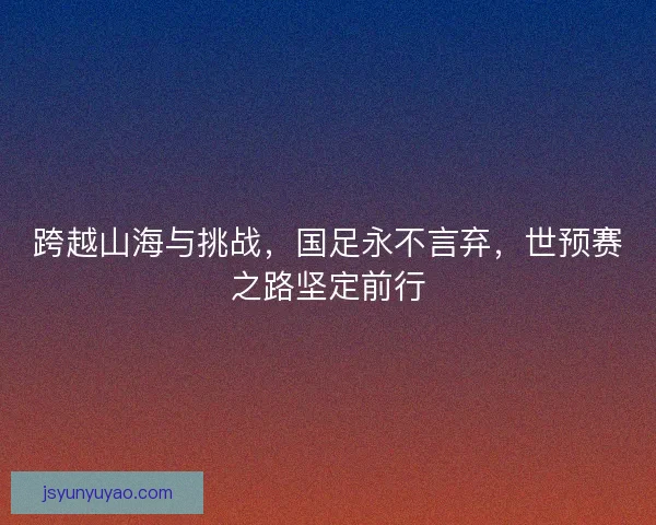 跨越山海与挑战，国足永不言弃，世预赛之路坚定前行
