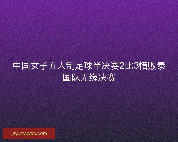 中国女子五人制足球半决赛2比3惜败泰国队无缘决赛