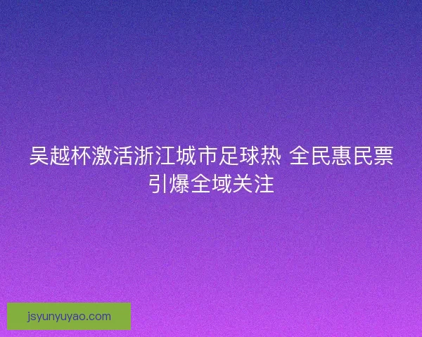 吴越杯激活浙江城市足球热 全民惠民票引爆全域关注