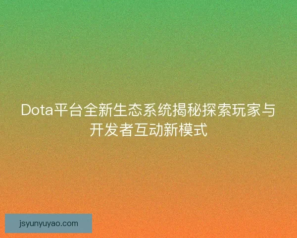 Dota平台全新生态系统揭秘探索玩家与开发者互动新模式