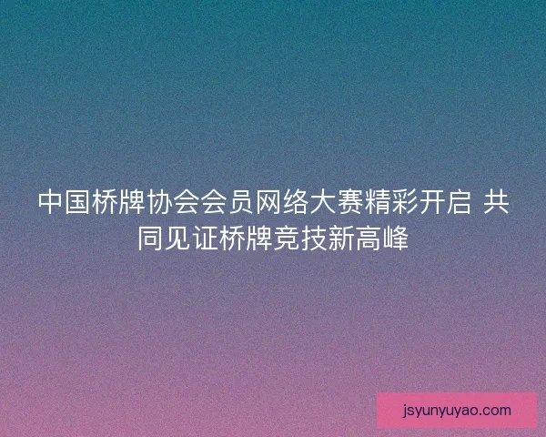 中国桥牌协会会员网络大赛精彩开启 共同见证桥牌竞技新高峰