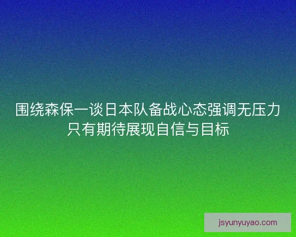 围绕森保一谈日本队备战心态强调无压力只有期待展现自信与目标