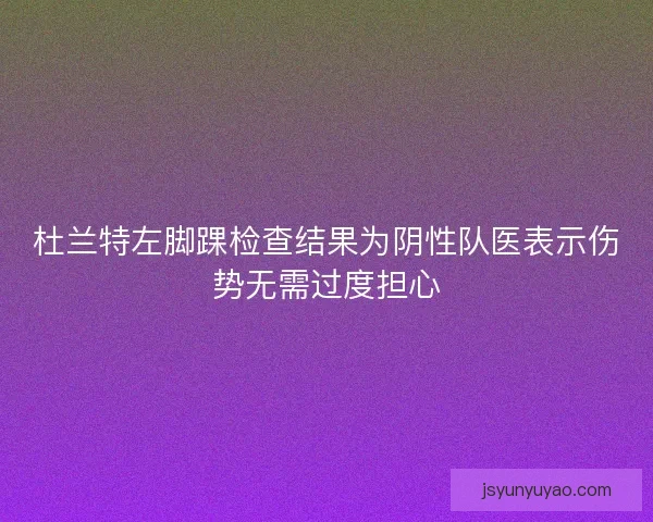 杜兰特左脚踝检查结果为阴性队医表示伤势无需过度担心