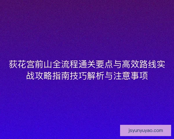 荻花宫前山全流程通关要点与高效路线实战攻略指南技巧解析与注意事项
