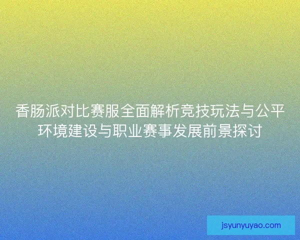 香肠派对比赛服全面解析竞技玩法与公平环境建设与职业赛事发展前景探讨