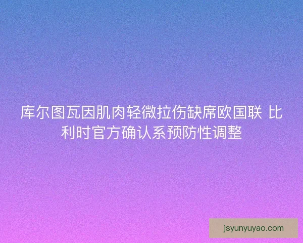 库尔图瓦因肌肉轻微拉伤缺席欧国联 比利时官方确认系预防性调整